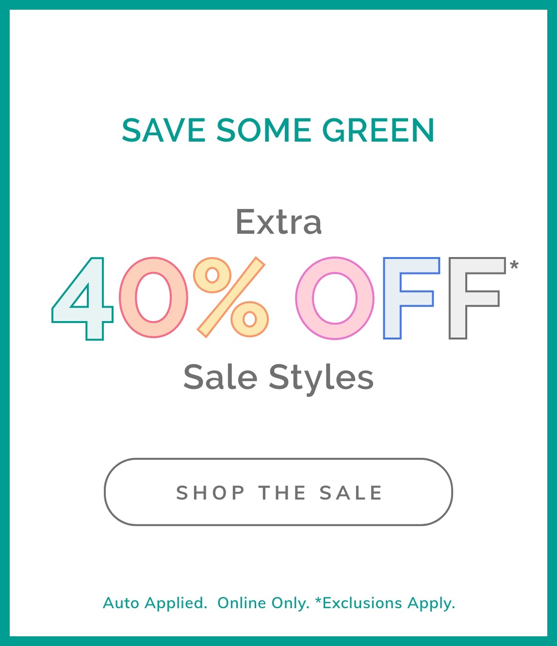 SAVE SOME GREEN EXTRA 40% OFF* SALE STYLES SHOP THE SALE Auto Applied. Online Only. *Exclusions Apply.