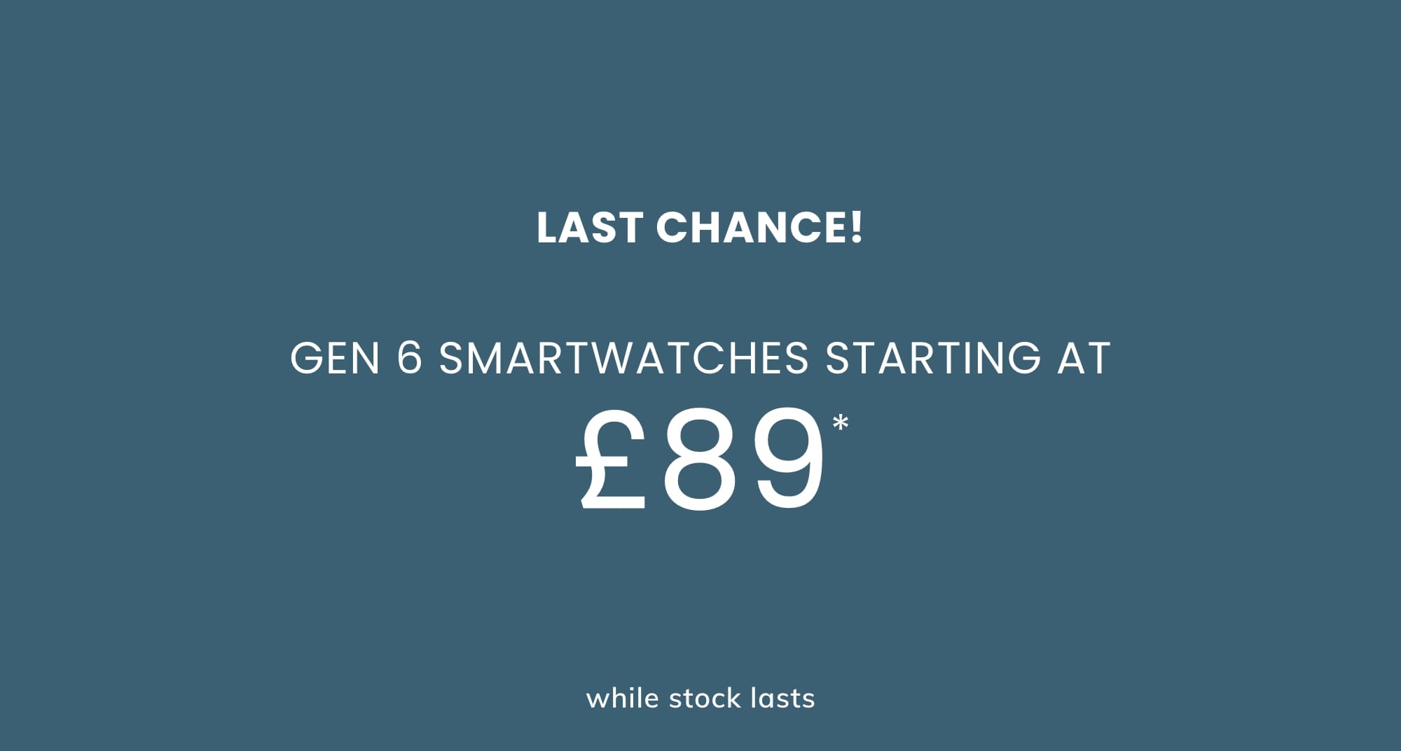 GEN 6 SMARTWATCHES STARTING AT £89*