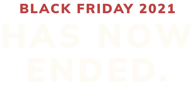 Black Friday 2021 HAS NOW ENDED.