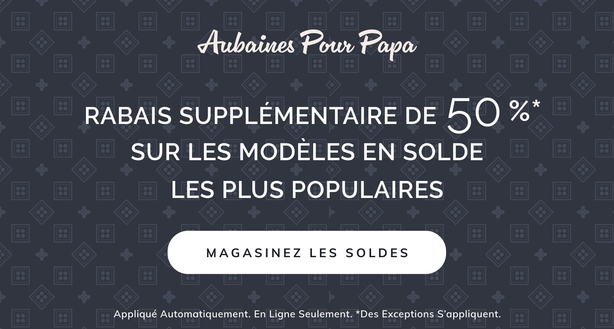 AUBAINES POUR PAPA RABAIS SUPPLÉMENTAIRE DE 50 %* SUR LES MODÈLES EN SOLDE LES PLUS POPULAIRES