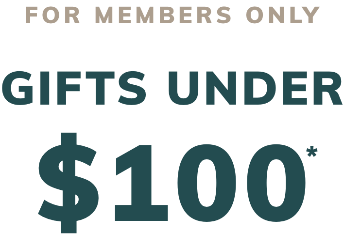 FOR MEMBERS ONLY GIFTS UNDER $100*