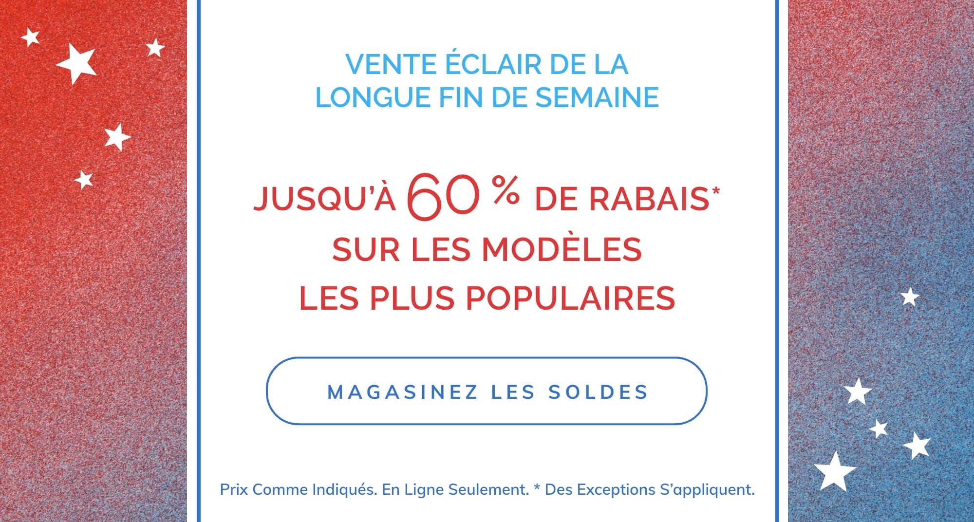 JUSQU’À 60 % DE RABAIS* SUR LES MODÈLES LES PLUS POPULAIRES