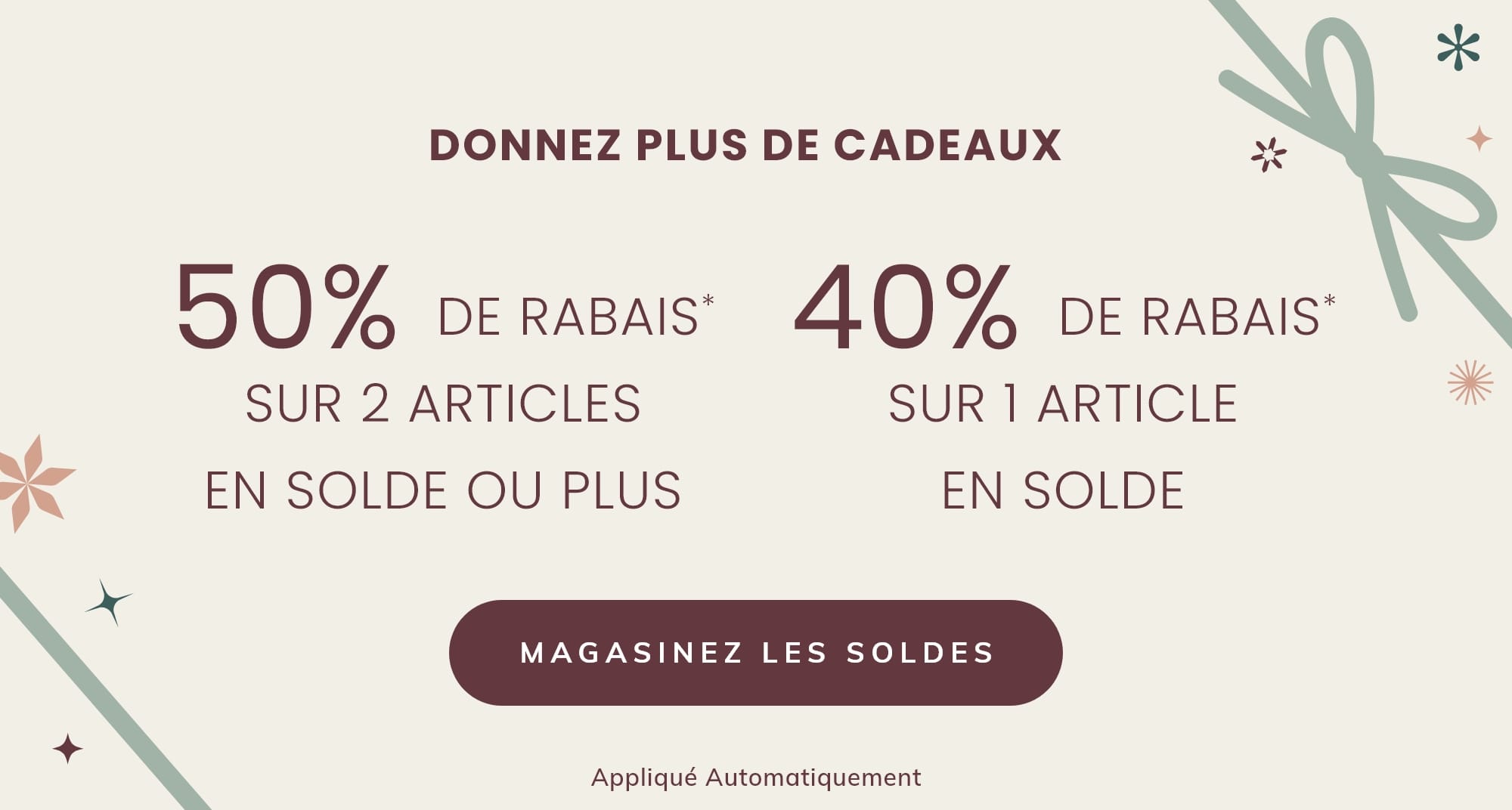 50 % DE RABAIS* SUR 2 ARTICLES EN SOLDE OU PLUS 40 % DE RABAIS* SUR 1 ARTICLE EN SOLDE