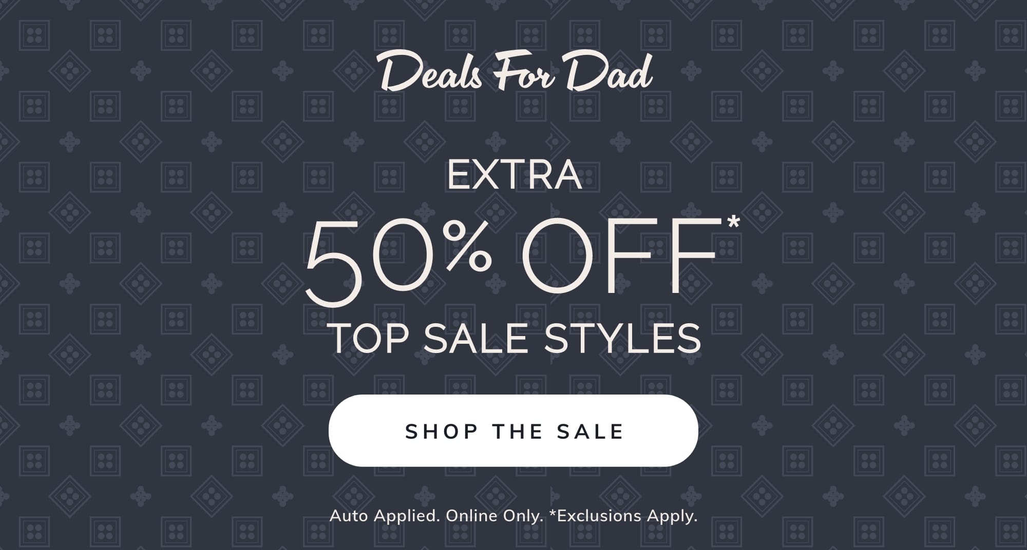 DEALS FOR DAD EXTRA 50% OFF* TOP SALE STYLES